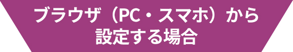 ブラウザ（PC・スマホ）から設定する場合