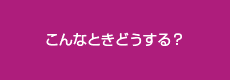 こんなときどうする？